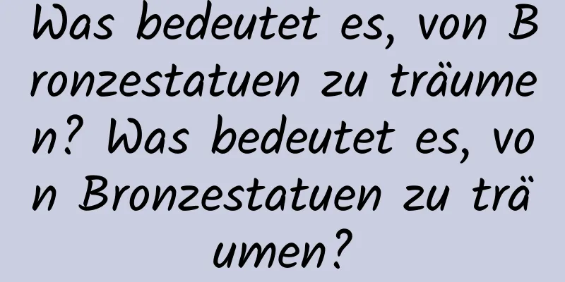 Was bedeutet es, von Bronzestatuen zu träumen? Was bedeutet es, von Bronzestatuen zu träumen?