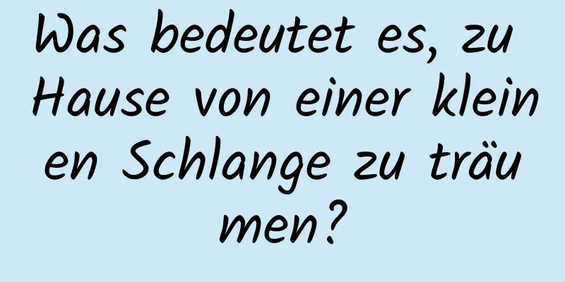 Was bedeutet es, zu Hause von einer kleinen Schlange zu träumen?