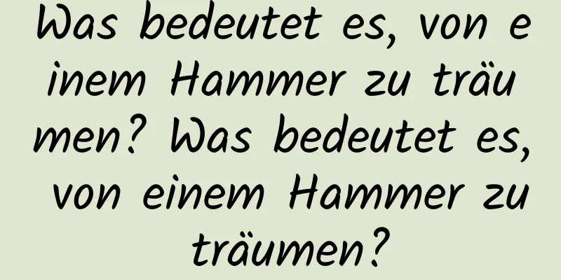 Was bedeutet es, von einem Hammer zu träumen? Was bedeutet es, von einem Hammer zu träumen?