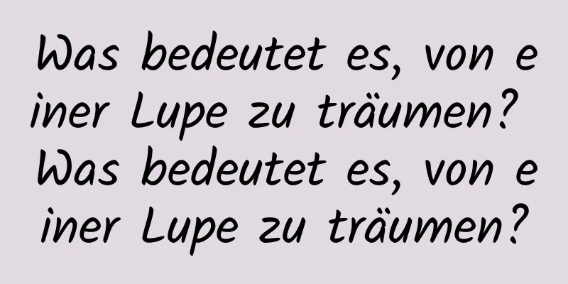 Was bedeutet es, von einer Lupe zu träumen? Was bedeutet es, von einer Lupe zu träumen?