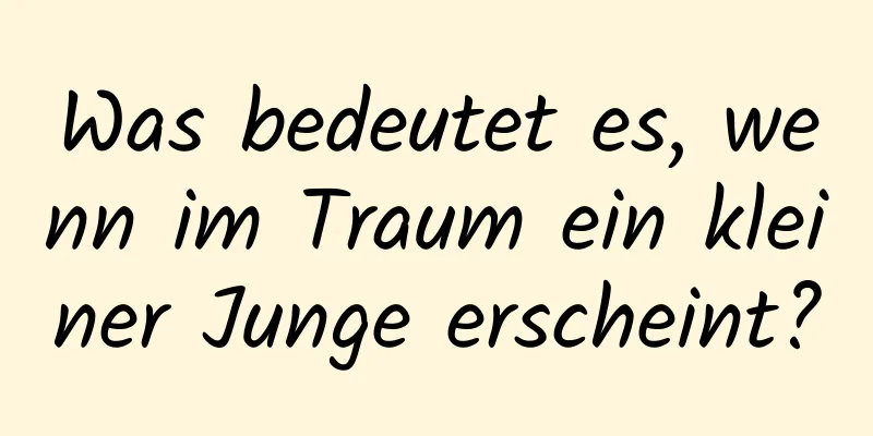 Was bedeutet es, wenn im Traum ein kleiner Junge erscheint?