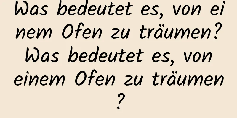 Was bedeutet es, von einem Ofen zu träumen? Was bedeutet es, von einem Ofen zu träumen?