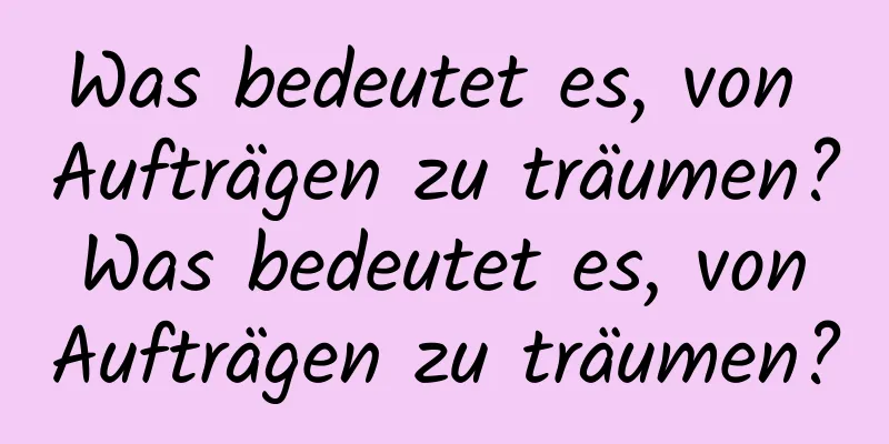 Was bedeutet es, von Aufträgen zu träumen? Was bedeutet es, von Aufträgen zu träumen?