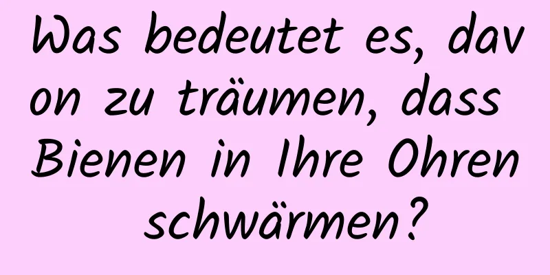 Was bedeutet es, davon zu träumen, dass Bienen in Ihre Ohren schwärmen?