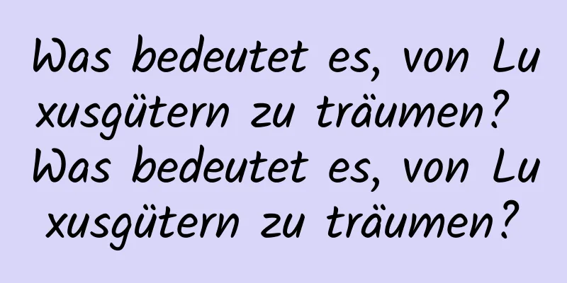 Was bedeutet es, von Luxusgütern zu träumen? Was bedeutet es, von Luxusgütern zu träumen?