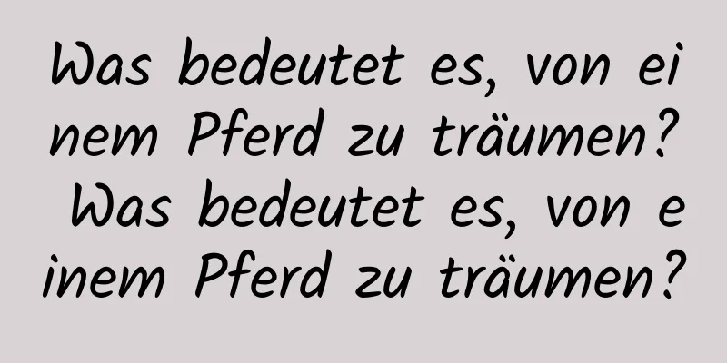 Was bedeutet es, von einem Pferd zu träumen? Was bedeutet es, von einem Pferd zu träumen?