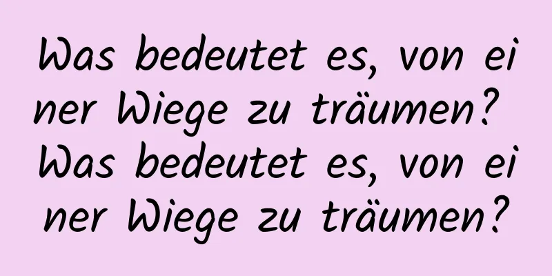 Was bedeutet es, von einer Wiege zu träumen? Was bedeutet es, von einer Wiege zu träumen?