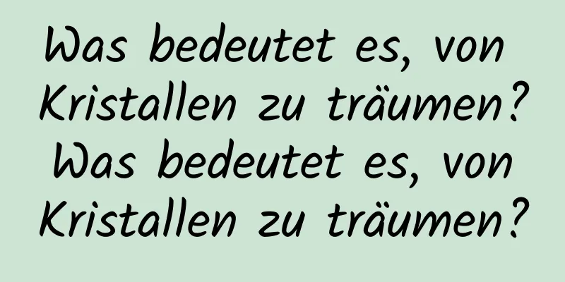 Was bedeutet es, von Kristallen zu träumen? Was bedeutet es, von Kristallen zu träumen?