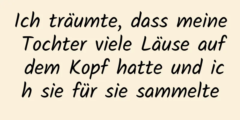 Ich träumte, dass meine Tochter viele Läuse auf dem Kopf hatte und ich sie für sie sammelte