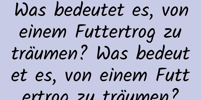 Was bedeutet es, von einem Futtertrog zu träumen? Was bedeutet es, von einem Futtertrog zu träumen?