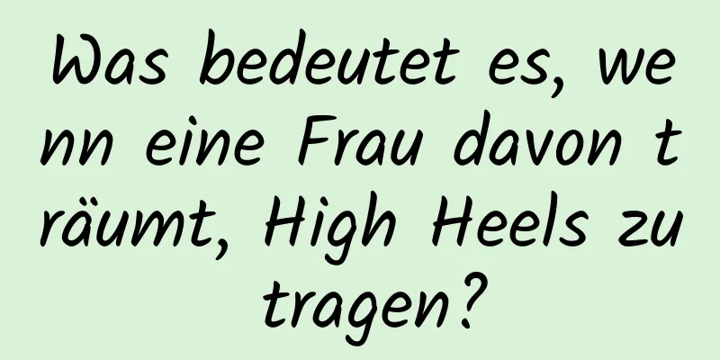 Was bedeutet es, wenn eine Frau davon träumt, High Heels zu tragen?