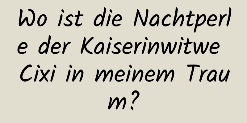 Wo ist die Nachtperle der Kaiserinwitwe Cixi in meinem Traum?