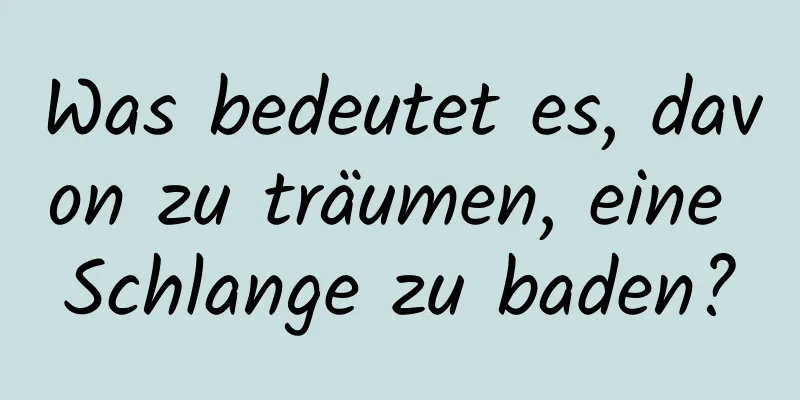 Was bedeutet es, davon zu träumen, eine Schlange zu baden?