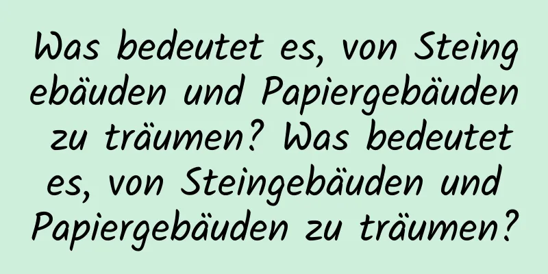 Was bedeutet es, von Steingebäuden und Papiergebäuden zu träumen? Was bedeutet es, von Steingebäuden und Papiergebäuden zu träumen?