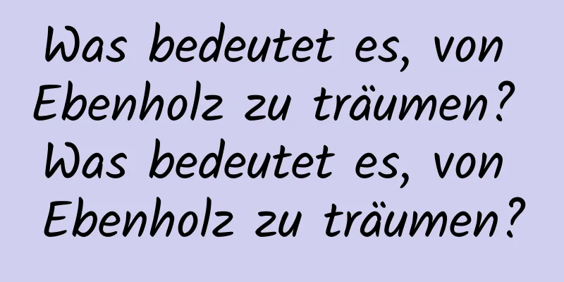 Was bedeutet es, von Ebenholz zu träumen? Was bedeutet es, von Ebenholz zu träumen?