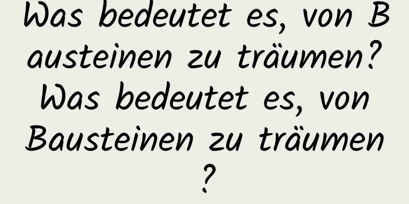 Was bedeutet es, von Bausteinen zu träumen? Was bedeutet es, von Bausteinen zu träumen?