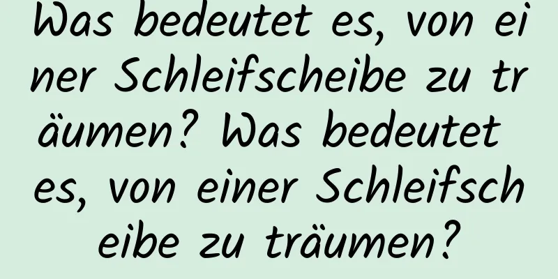 Was bedeutet es, von einer Schleifscheibe zu träumen? Was bedeutet es, von einer Schleifscheibe zu träumen?