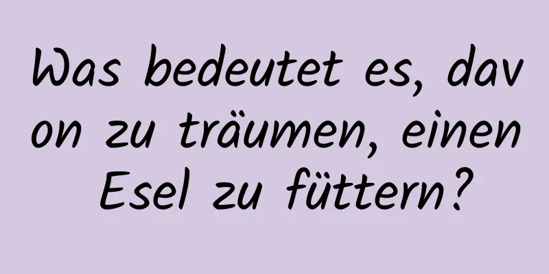 Was bedeutet es, davon zu träumen, einen Esel zu füttern?