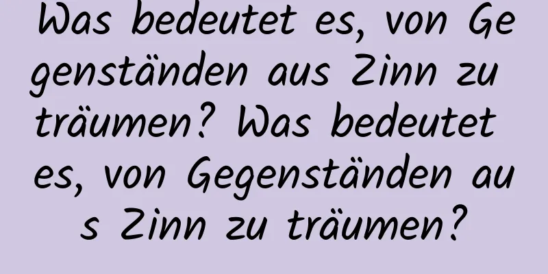 Was bedeutet es, von Gegenständen aus Zinn zu träumen? Was bedeutet es, von Gegenständen aus Zinn zu träumen?