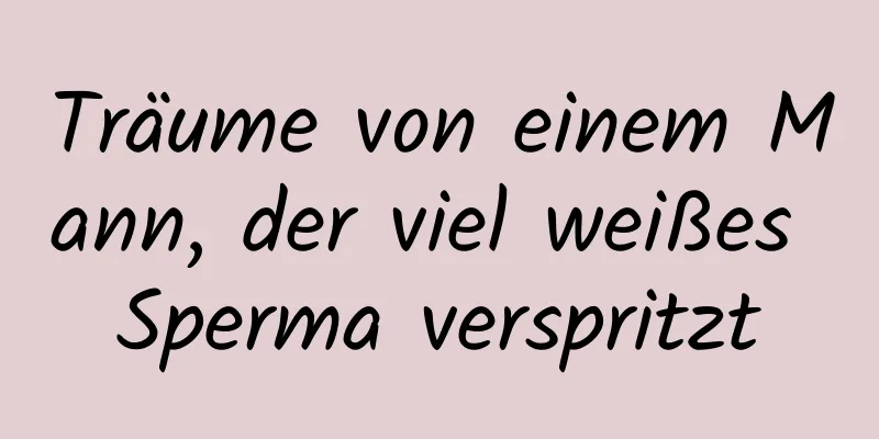 Träume von einem Mann, der viel weißes Sperma verspritzt