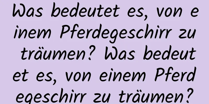 Was bedeutet es, von einem Pferdegeschirr zu träumen? Was bedeutet es, von einem Pferdegeschirr zu träumen?