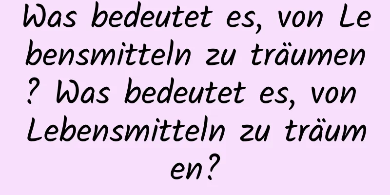 Was bedeutet es, von Lebensmitteln zu träumen? Was bedeutet es, von Lebensmitteln zu träumen?