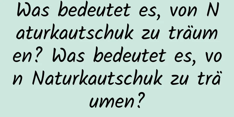 Was bedeutet es, von Naturkautschuk zu träumen? Was bedeutet es, von Naturkautschuk zu träumen?