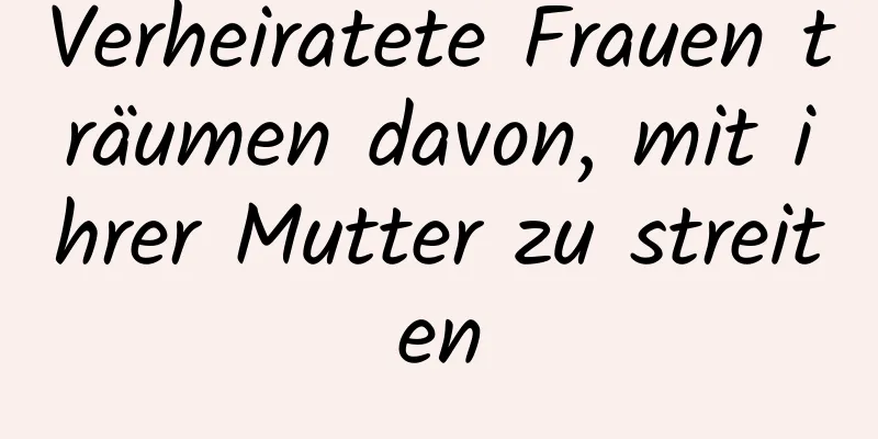 Verheiratete Frauen träumen davon, mit ihrer Mutter zu streiten