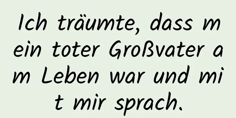 Ich träumte, dass mein toter Großvater am Leben war und mit mir sprach.