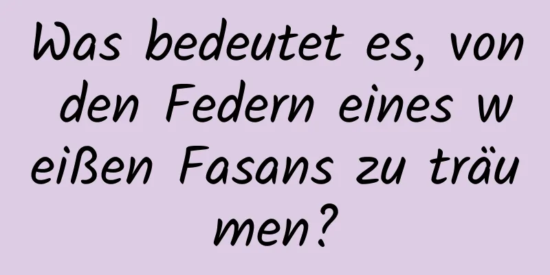 Was bedeutet es, von den Federn eines weißen Fasans zu träumen?