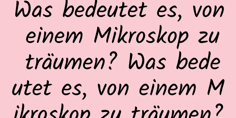 Was bedeutet es, von einem Mikroskop zu träumen? Was bedeutet es, von einem Mikroskop zu träumen?