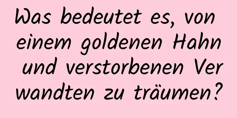 Was bedeutet es, von einem goldenen Hahn und verstorbenen Verwandten zu träumen?