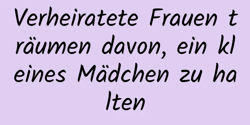 Verheiratete Frauen träumen davon, ein kleines Mädchen zu halten