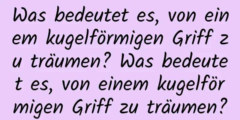 Was bedeutet es, von einem kugelförmigen Griff zu träumen? Was bedeutet es, von einem kugelförmigen Griff zu träumen?