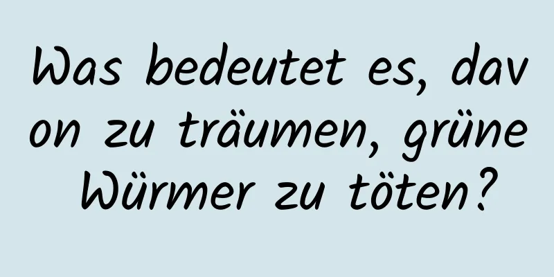 Was bedeutet es, davon zu träumen, grüne Würmer zu töten?