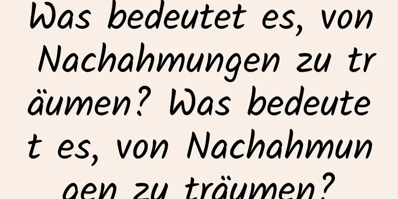 Was bedeutet es, von Nachahmungen zu träumen? Was bedeutet es, von Nachahmungen zu träumen?