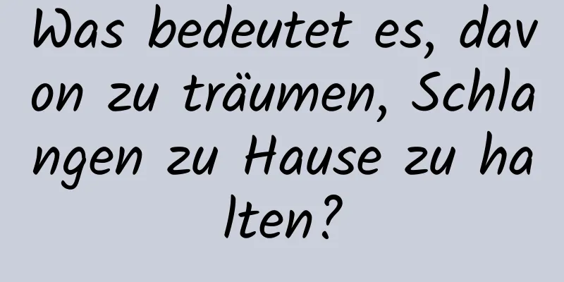 Was bedeutet es, davon zu träumen, Schlangen zu Hause zu halten?