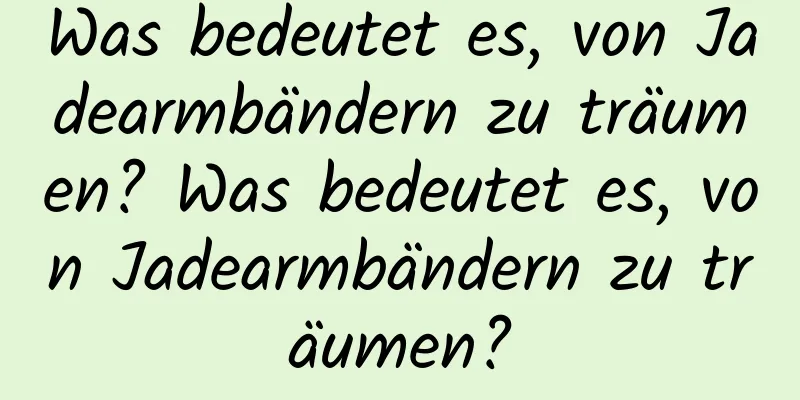 Was bedeutet es, von Jadearmbändern zu träumen? Was bedeutet es, von Jadearmbändern zu träumen?