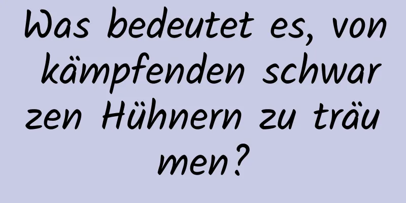 Was bedeutet es, von kämpfenden schwarzen Hühnern zu träumen?