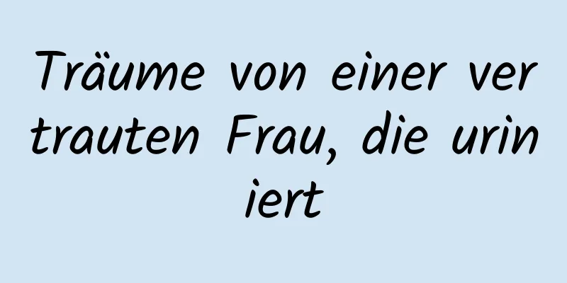 Träume von einer vertrauten Frau, die uriniert