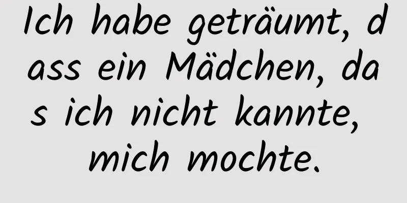 Ich habe geträumt, dass ein Mädchen, das ich nicht kannte, mich mochte.