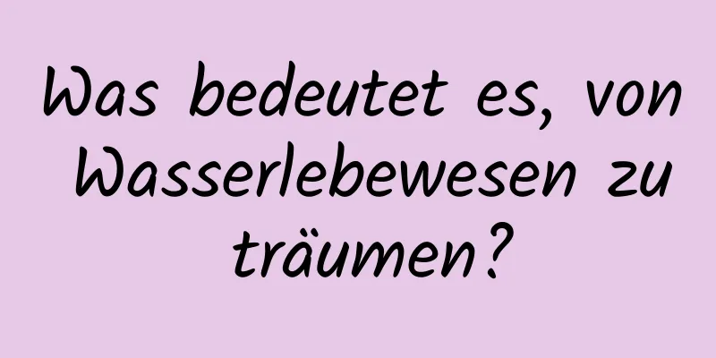 Was bedeutet es, von Wasserlebewesen zu träumen?