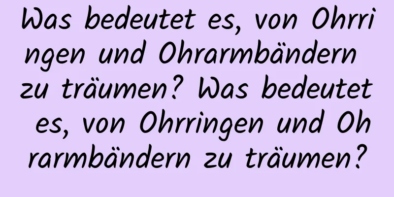 Was bedeutet es, von Ohrringen und Ohrarmbändern zu träumen? Was bedeutet es, von Ohrringen und Ohrarmbändern zu träumen?