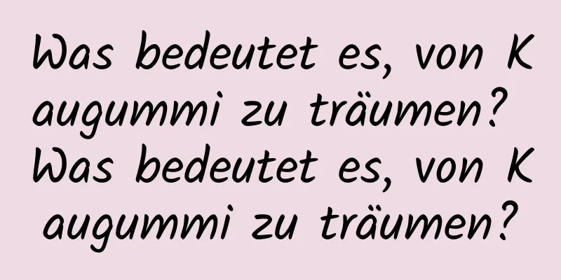 Was bedeutet es, von Kaugummi zu träumen? Was bedeutet es, von Kaugummi zu träumen?