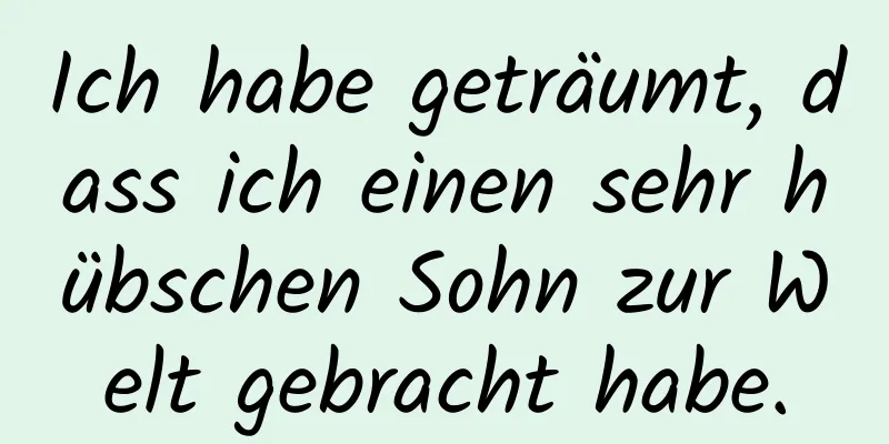 Ich habe geträumt, dass ich einen sehr hübschen Sohn zur Welt gebracht habe.