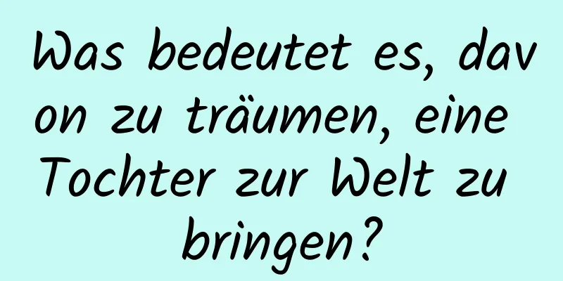 Was bedeutet es, davon zu träumen, eine Tochter zur Welt zu bringen?