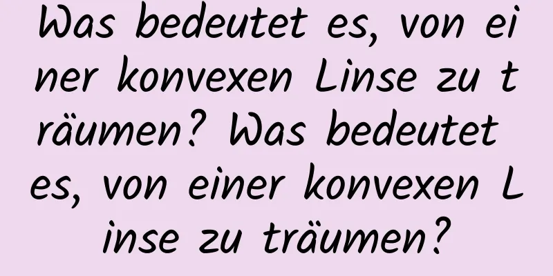 Was bedeutet es, von einer konvexen Linse zu träumen? Was bedeutet es, von einer konvexen Linse zu träumen?