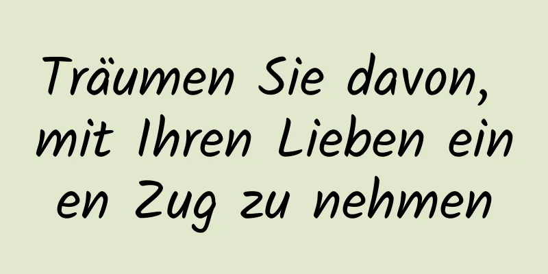 Träumen Sie davon, mit Ihren Lieben einen Zug zu nehmen