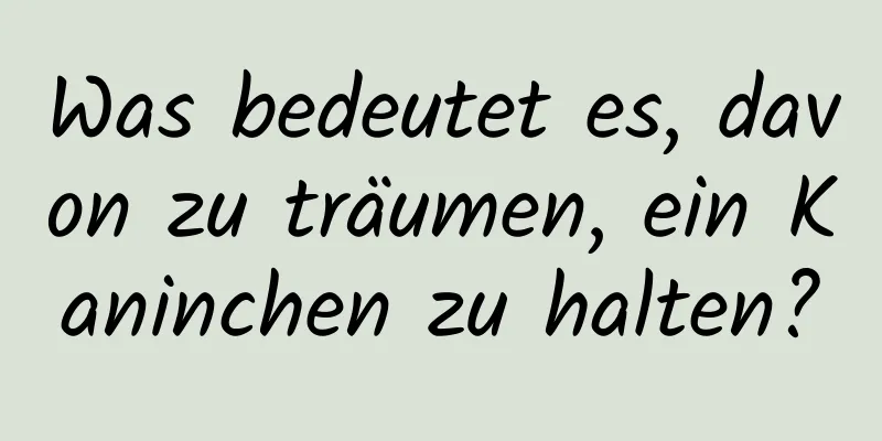 Was bedeutet es, davon zu träumen, ein Kaninchen zu halten?