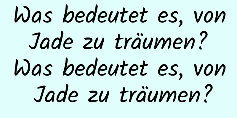 Was bedeutet es, von Jade zu träumen? Was bedeutet es, von Jade zu träumen?